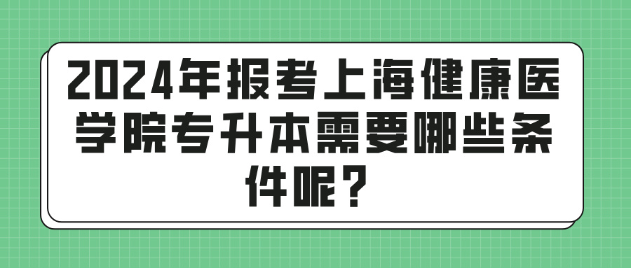 2024年报考上海健康医学院专升本需要哪些条件呢？