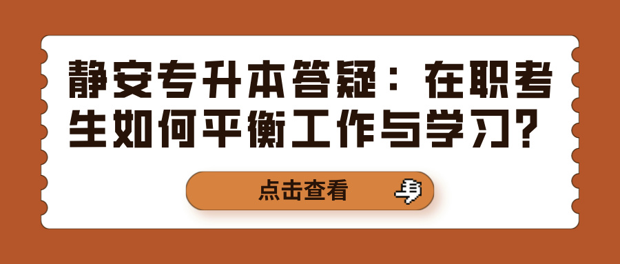 静安专升本答疑：在职考生如何平衡工作与学习？