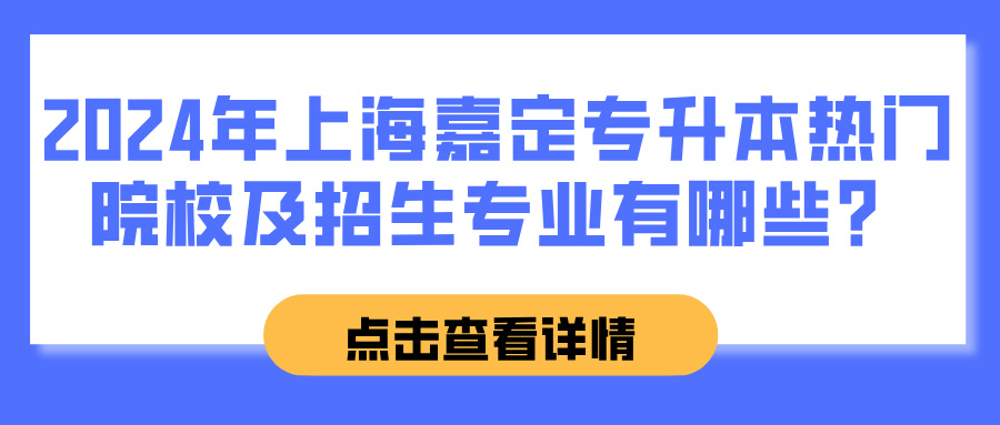 2024年上海嘉定专升本热门院校及招生专业有哪些？