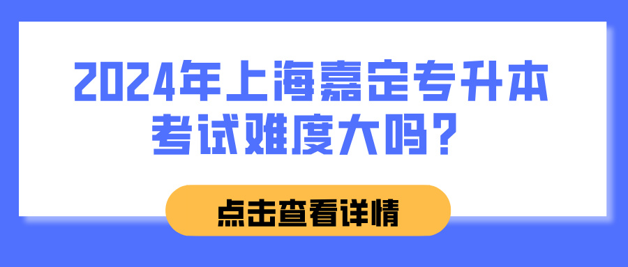 2024年上海嘉定专升本考试难度大吗？