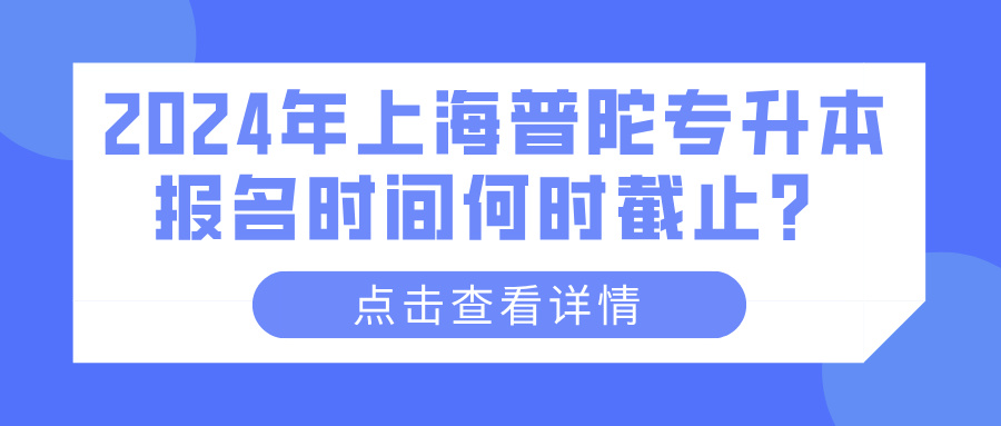 2024年上海普陀专升本报名时间何时截止？