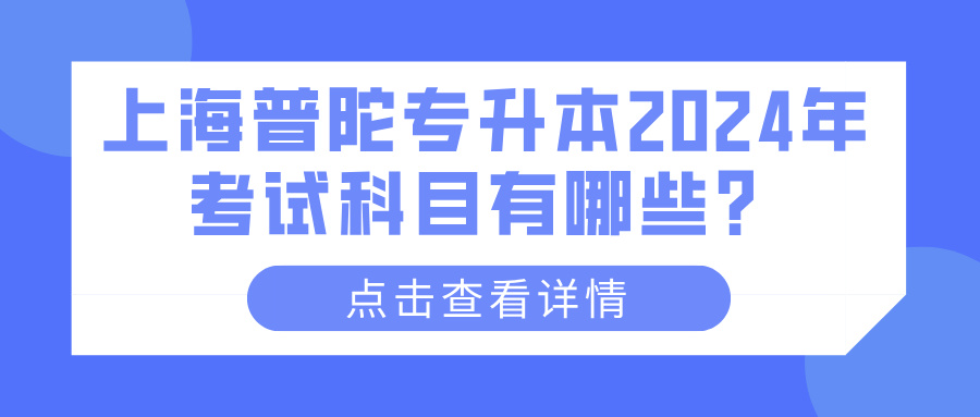 上海普陀专升本2024年考试科目有哪些？