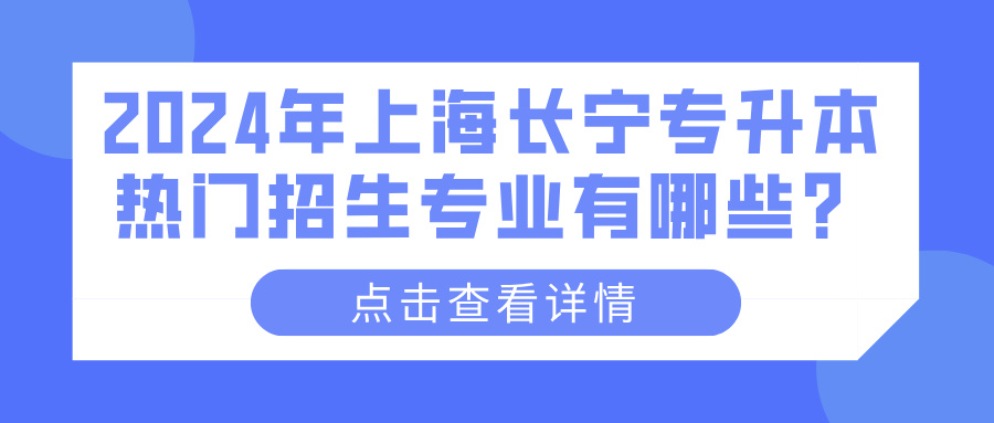 2024年上海长宁专升本热门招生专业有哪些？