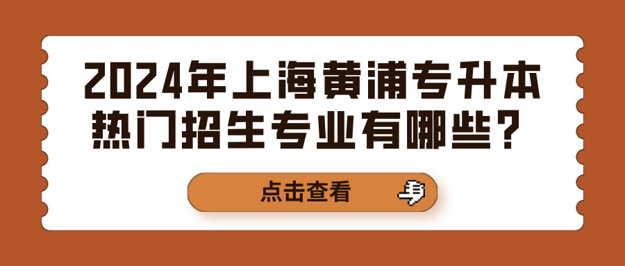 2024年上海黄浦专升本热门招生专业有哪些？