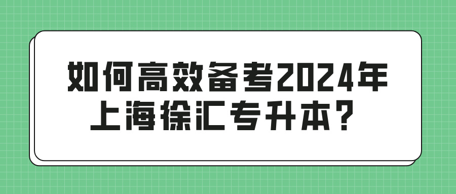 如何高效备考2024年上海徐汇专升本？