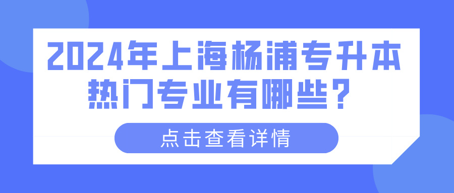 2024年上海杨浦专升本热门专业有哪些？