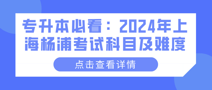 专升本必看：2024年上海杨浦考试科目及难度