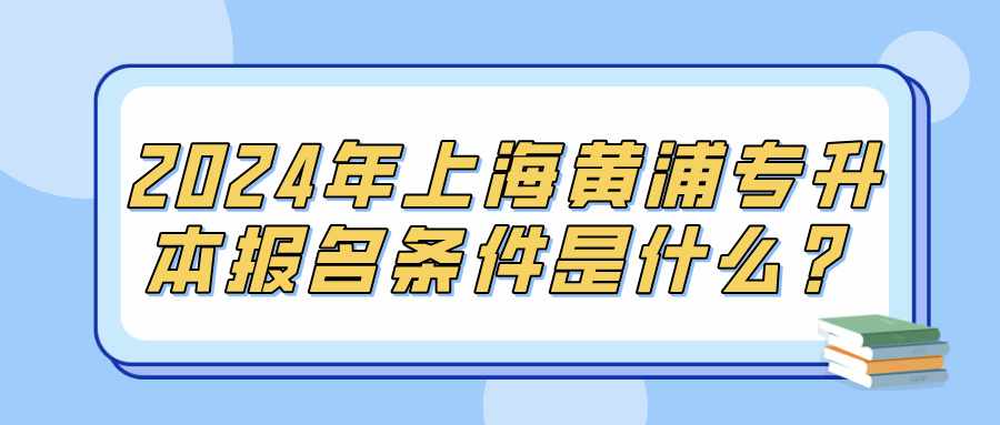 2024年上海黄浦专升本报名条件是什么？