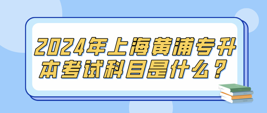 2024年上海黄浦专升本考试科目是什么？