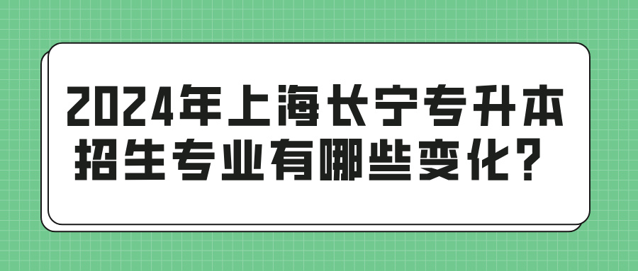 2024年上海长宁专升本招生专业有哪些变化？