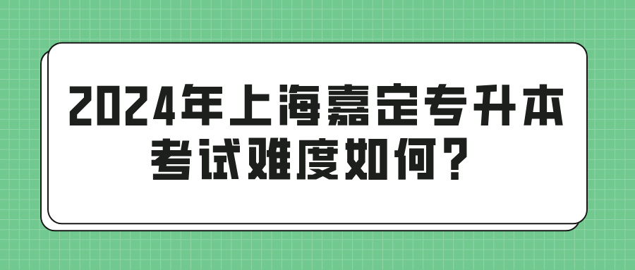 2024年上海嘉定专升本考试难度如何？