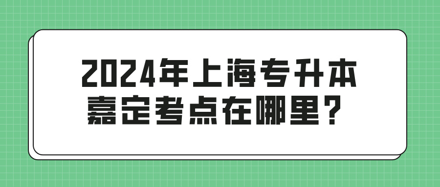 2024年上海专升本嘉定考点在哪里？