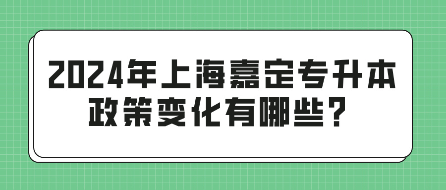 2024年上海嘉定专升本政策变化有哪些？