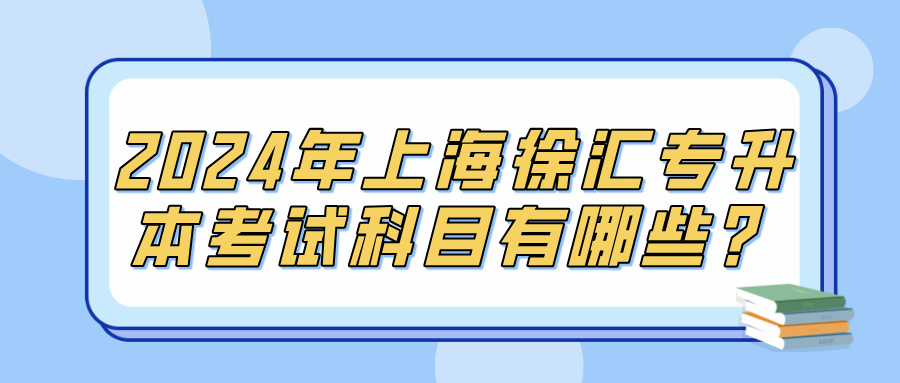 2024年上海徐汇专升本考试科目有哪些？