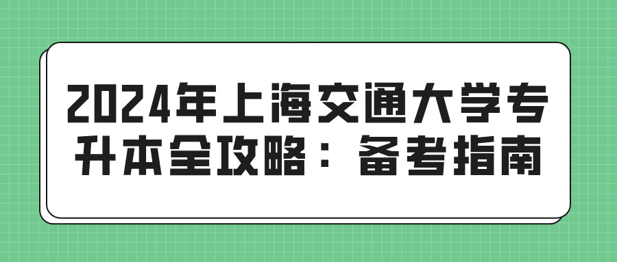 2024年上海交通大学专升本全攻略：备考指南