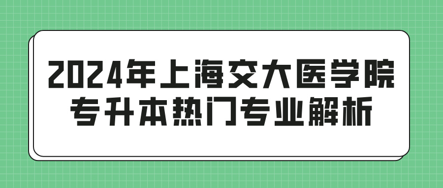 2024年上海交大医学院专升本热门专业解析