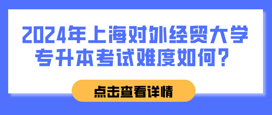 2024年上海对外经贸大学专升本考试难度如何？