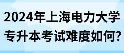 2024年上海电力大学专升本考试难度如何？