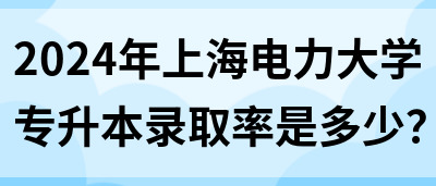 2024年上海电力大学专升本录取率是多少？