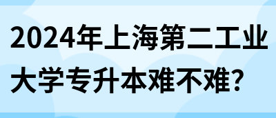 2024年上海第二工业大学专升本难不难？(图1)