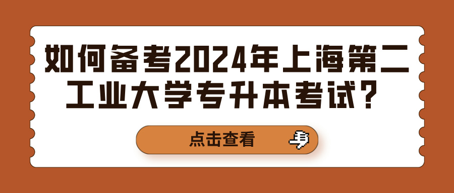 如何备考2024年上海第二工业大学专升本考试？