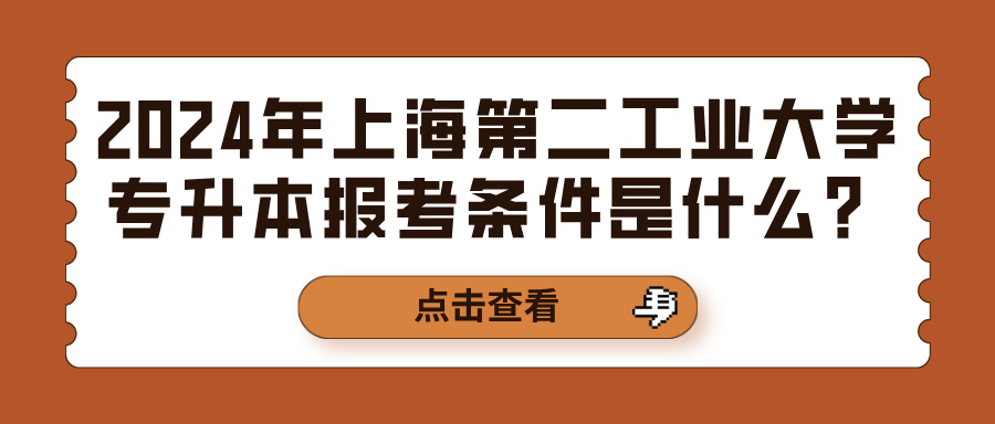 2024年上海第二工业大学专升本报考条件是什么？