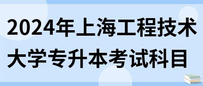 2024年上海工程技术大学专升本考试科目