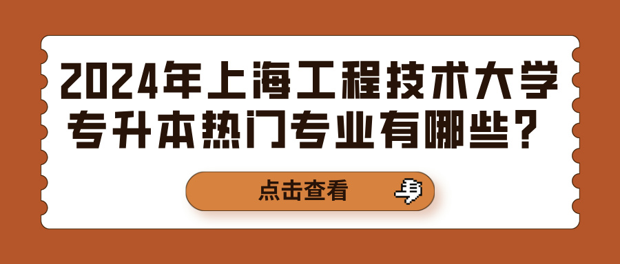 2024年上海工程技术大学专升本热门专业有哪些？