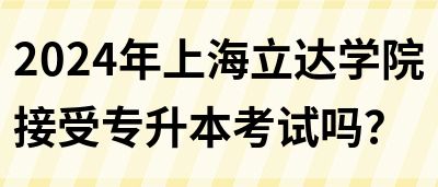 2024年上海立达学院接受专升本考试吗？