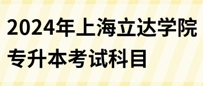 2024年上海立达学院专升本考试科目