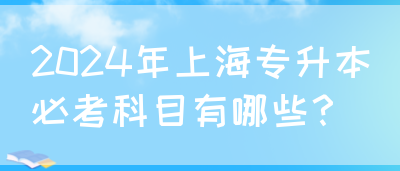 2024年上海专升本必考科目有哪些？