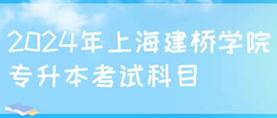 2024年上海建桥学院专升本考试科目