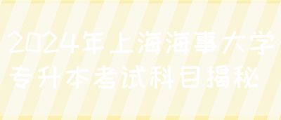 2024年上海海事大学专升本考试科目揭秘