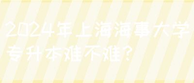 2024年上海海事大学专升本难不难？