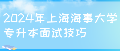 2024年上海海事大学专升本面试技巧