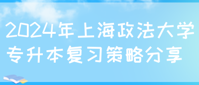 2024年上海政法大学专升本复习策略分享(图1)