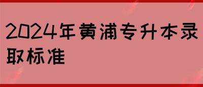 2024年黄浦专升本录取标准(图1)