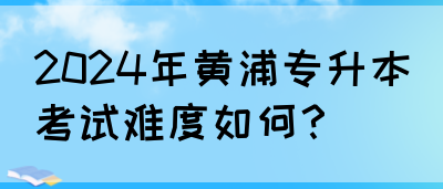 2024年黄浦专升本考试难度如何？(图1)