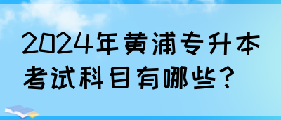 2024年黄浦专升本考试科目有哪些？(图1)