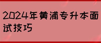 2024年黄浦专升本面试技巧(图1)