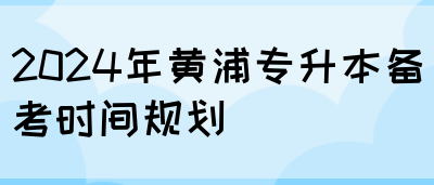 2024年黄浦专升本备考时间规划(图1)