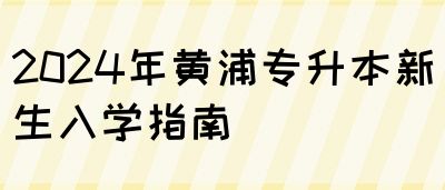 2024年黄浦专升本新生入学指南