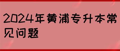 2024年黄浦专升本常见问题(图1)