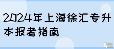 2024年上海徐汇专升本报考指南