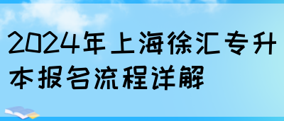 2024年上海徐汇专升本报名流程详解