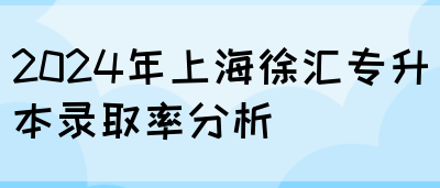 2024年上海徐汇专升本录取率分析(图1)