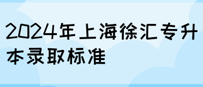 2024年上海徐汇专升本录取标准