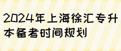 2024年上海徐汇专升本备考时间规划(图1)