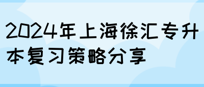 2024年上海徐汇专升本复习策略分享(图1)