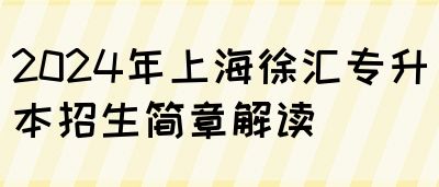 2024年上海徐汇专升本招生简章解读(图1)